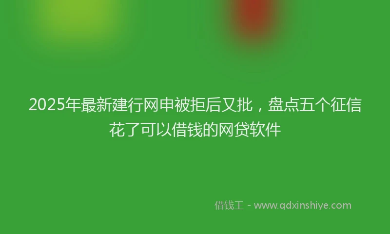 2025年最新建行网申被拒后又批，盘点五个征信花了可以借钱的网贷软件