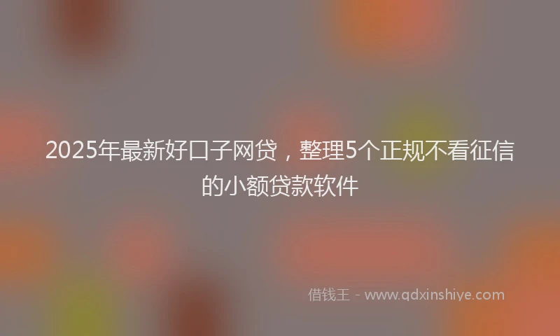 2025年最新好口子网贷，整理5个正规不看征信的小额贷款软件