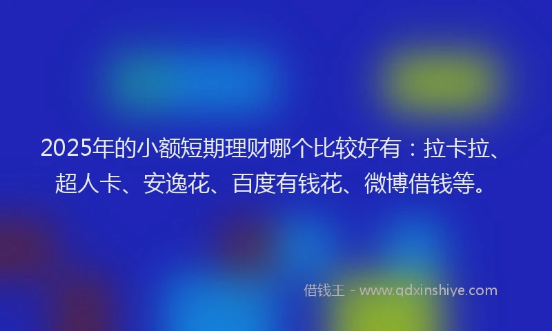 2025年的小额短期理财哪个比较好有：拉卡拉、超人卡、安逸花、百度有钱花、微博借钱等。