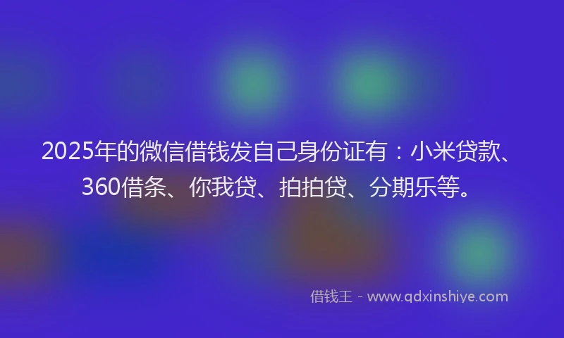 2025年的微信借钱发自己身份证有：小米贷款、360借条、你我贷、拍拍贷、分期乐等。