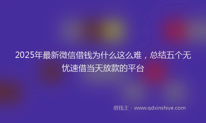 2025年最新微信借钱为什么这么难，总结五个无忧速借当天放款的平台