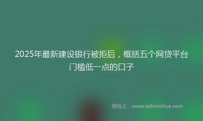 2025年最新建设银行被拒后，概括五个网贷平台门槛低一点的口子
