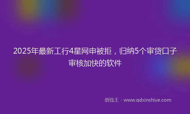2025年最新工行4星网申被拒，归纳5个审贷口子审核加快的软件