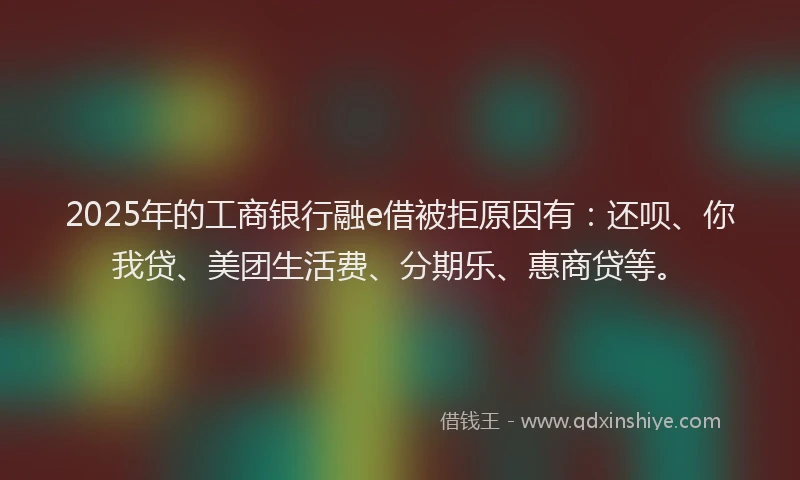 2025年的工商银行融e借被拒原因有：还呗、你我贷、美团生活费、分期乐、惠商贷等。