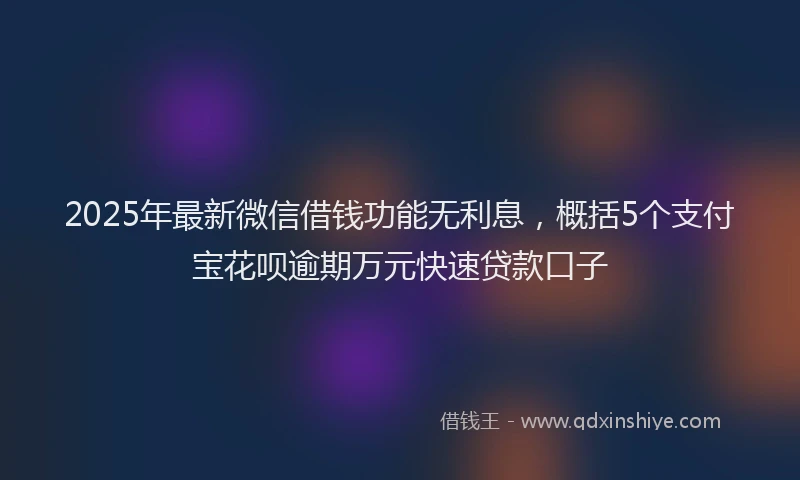 2025年最新微信借钱功能无利息，概括5个支付宝花呗逾期万元快速贷款口子