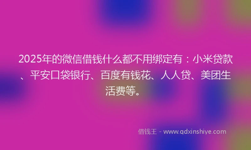 2025年的微信借钱什么都不用绑定有：小米贷款、平安口袋银行、百度有钱花、人人贷、美团生活费等。