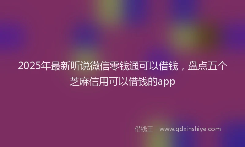 2025年最新听说微信零钱通可以借钱，盘点五个芝麻信用可以借钱的app