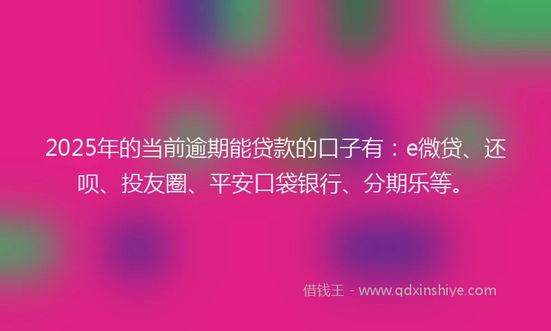 2025年的当前逾期能贷款的口子有：e微贷、还呗、投友圈、平安口袋银行、分期乐等。