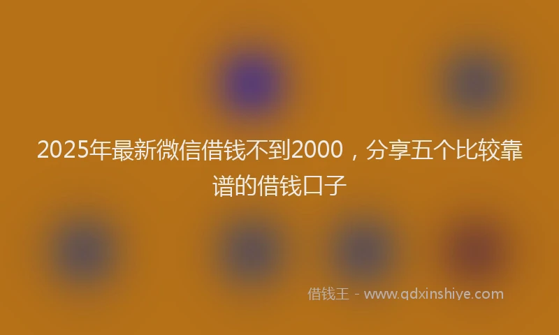 2025年最新微信借钱不到2000，分享五个比较靠谱的借钱口子