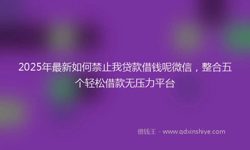 2025年最新如何禁止我贷款借钱呢微信，整合五个轻松借款无压力平台