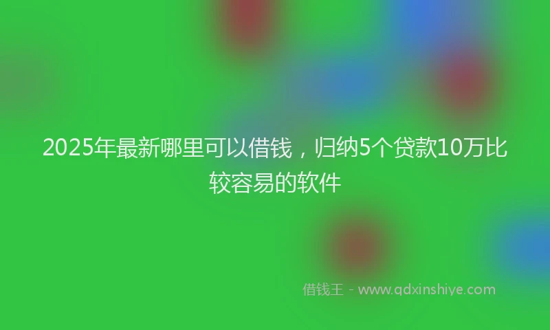 2025年最新哪里可以借钱，归纳5个贷款10万比较容易的软件
