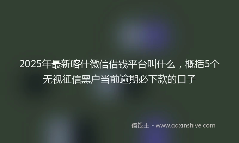 2025年最新喀什微信借钱平台叫什么，概括5个无视征信黑户当前逾期必下款的口子