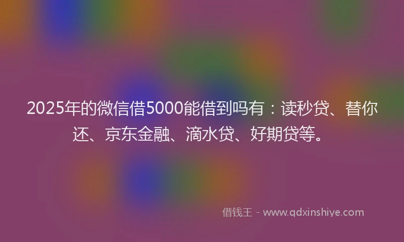 2025年的微信借5000能借到吗有：读秒贷、替你还、京东金融、滴水贷、好期贷等。
