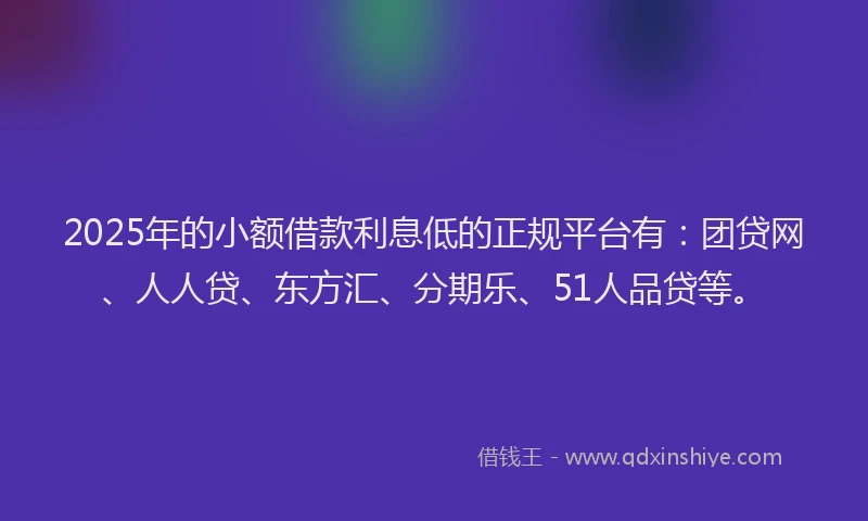 2025年的小额借款利息低的正规平台有：团贷网、人人贷、东方汇、分期乐、51人品贷等。