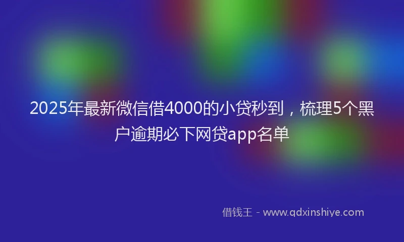 2025年最新微信借4000的小贷秒到，梳理5个黑户逾期必下网贷app名单