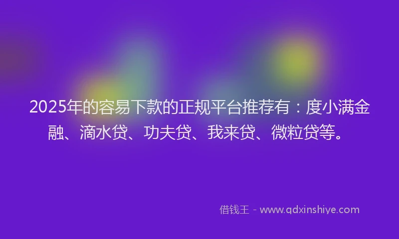 2025年的容易下款的正规平台推荐有：度小满金融、滴水贷、功夫贷、我来贷、微粒贷等。