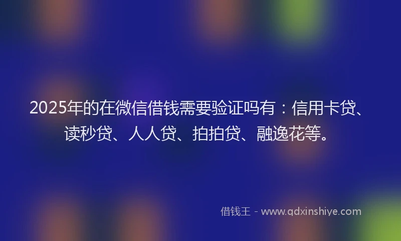 2025年的在微信借钱需要验证吗有：信用卡贷、读秒贷、人人贷、拍拍贷、融逸花等。