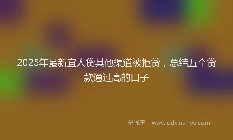 2025年最新宜人贷其他渠道被拒贷，总结五个贷款通过高的口子