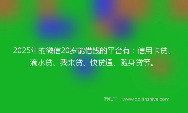 2025年的微信20岁能借钱的平台有：信用卡贷、滴水贷、我来贷、快贷通、随身贷等。
