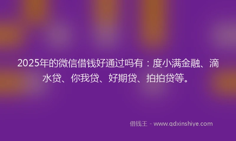 2025年的微信借钱好通过吗有：度小满金融、滴水贷、你我贷、好期贷、拍拍贷等。