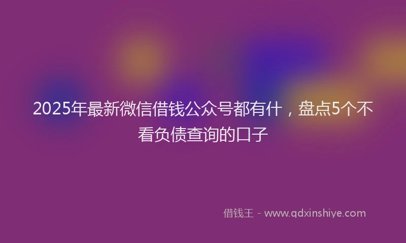 2025年最新微信借钱公众号都有什，盘点5个不看负债查询的口子