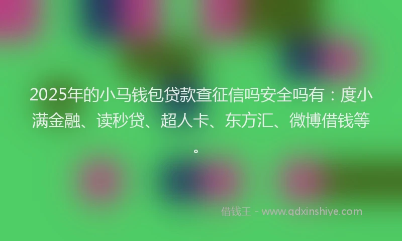 2025年的小马钱包贷款查征信吗安全吗有：度小满金融、读秒贷、超人卡、东方汇、微博借钱等。