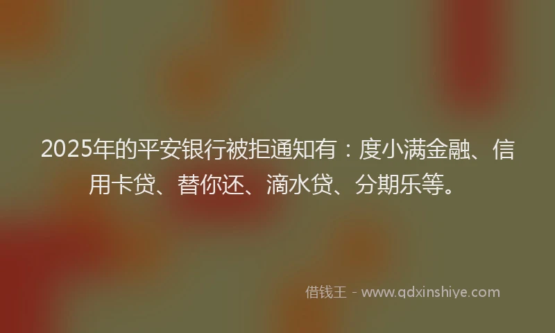 2025年的平安银行被拒通知有：度小满金融、信用卡贷、替你还、滴水贷、分期乐等。