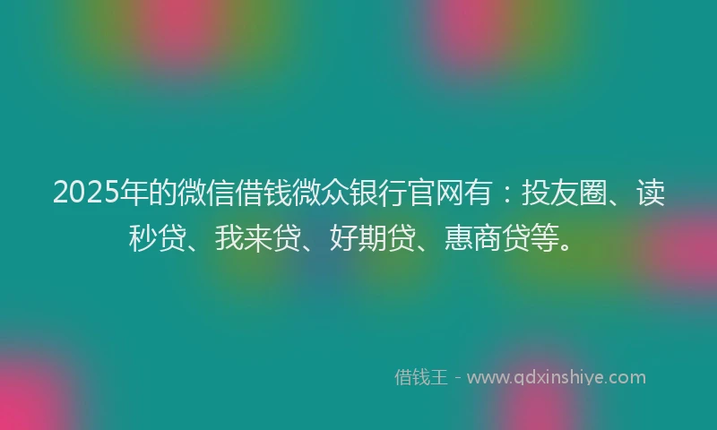 2025年的微信借钱微众银行官网有：投友圈、读秒贷、我来贷、好期贷、惠商贷等。