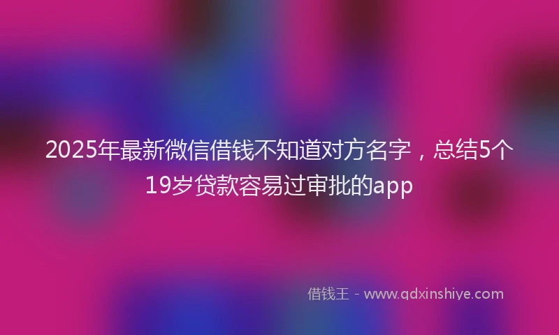 2025年最新微信借钱不知道对方名字，总结5个19岁贷款容易过审批的app