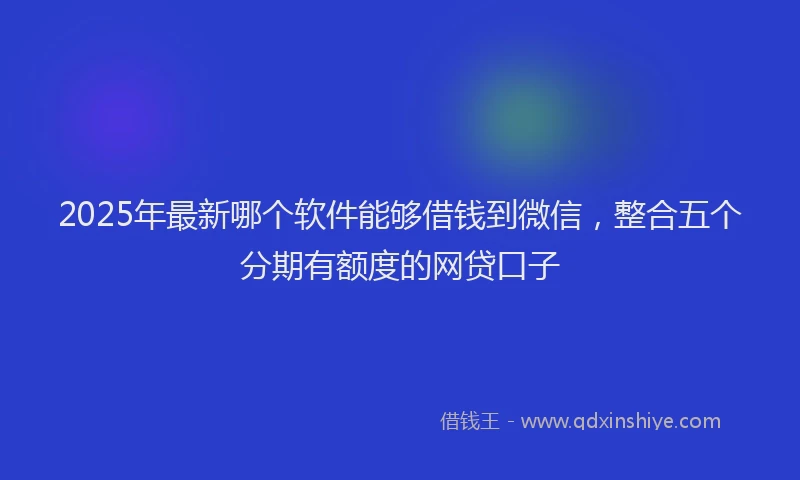 2025年最新哪个软件能够借钱到微信，整合五个分期有额度的网贷口子
