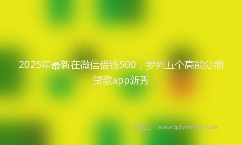 2025年最新在微信借钱500，罗列五个高能分期贷款app新秀