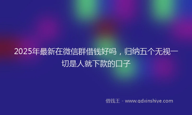 2025年最新在微信群借钱好吗，归纳五个无视一切是人就下款的口子