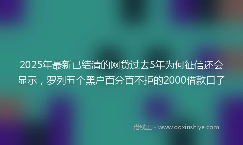 2025年最新已结清的网贷过去5年为何征信还会显示，罗列五个黑户百分百不拒的2000借款口子