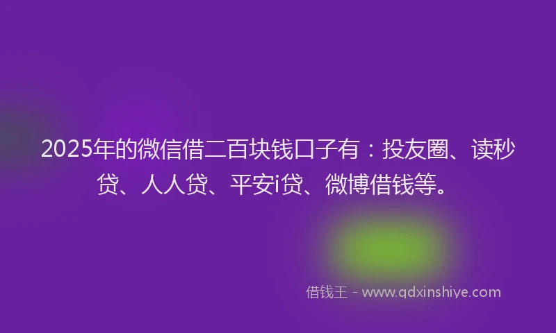 2025年的微信借二百块钱口子有：投友圈、读秒贷、人人贷、平安i贷、微博借钱等。