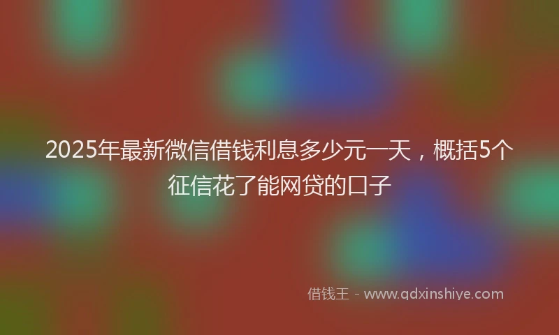 2025年最新微信借钱利息多少元一天，概括5个征信花了能网贷的口子