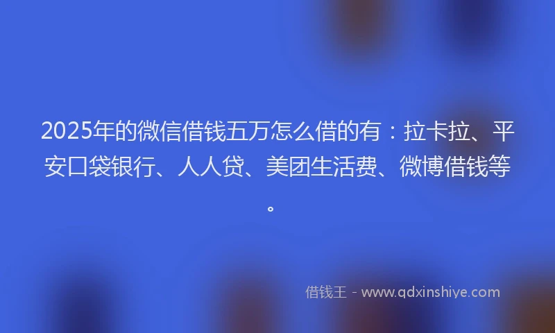 2025年的微信借钱五万怎么借的有：拉卡拉、平安口袋银行、人人贷、美团生活费、微博借钱等。