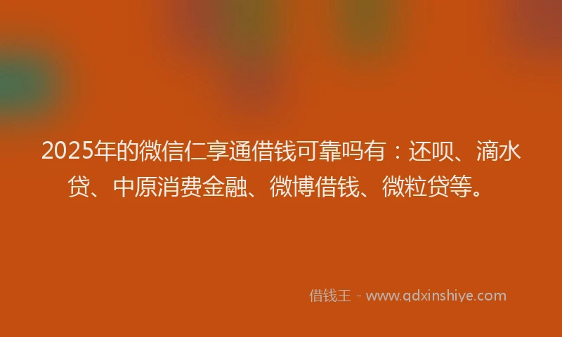 2025年的微信仁享通借钱可靠吗有：还呗、滴水贷、中原消费金融、微博借钱、微粒贷等。