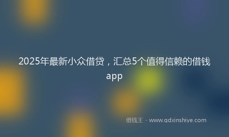 2025年最新小众借贷，汇总5个值得信赖的借钱app