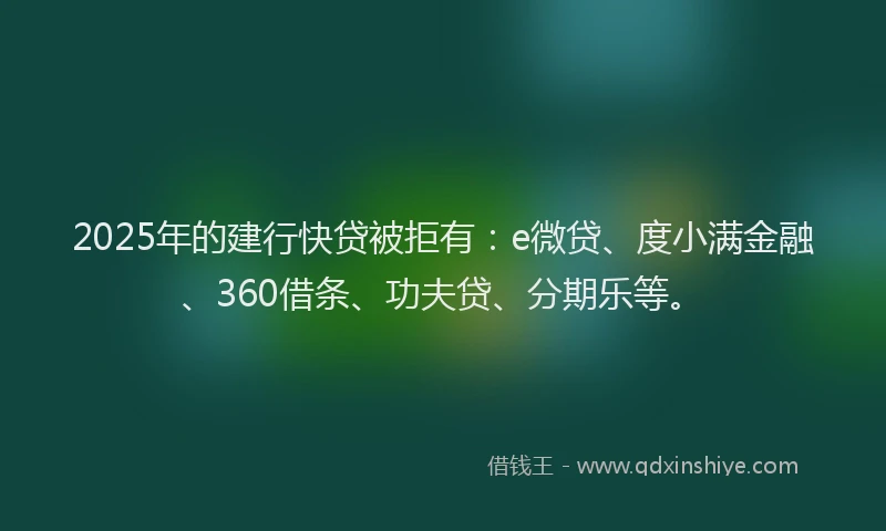 2025年的建行快贷被拒有：e微贷、度小满金融、360借条、功夫贷、分期乐等。