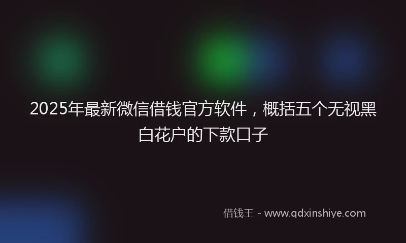 2025年最新微信借钱官方软件，概括五个无视黑白花户的下款口子