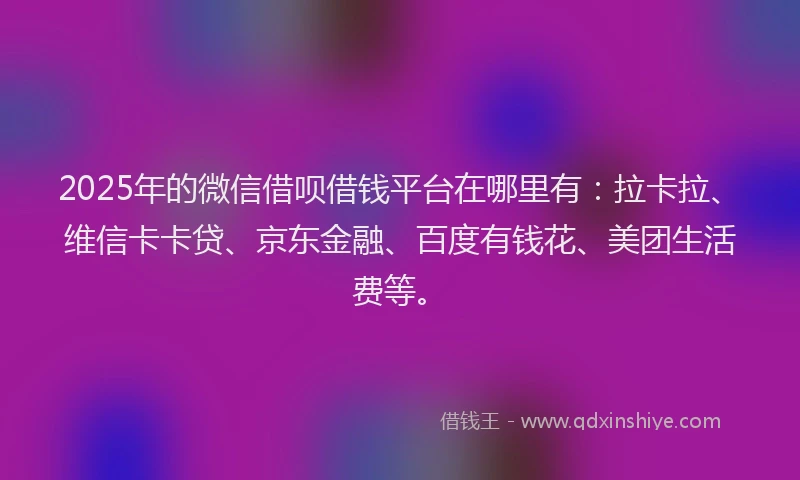 2025年的微信借呗借钱平台在哪里有：拉卡拉、维信卡卡贷、京东金融、百度有钱花、美团生活费等。