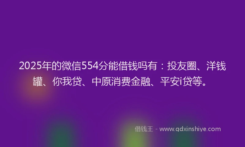 2025年的微信554分能借钱吗有：投友圈、洋钱罐、你我贷、中原消费金融、平安i贷等。