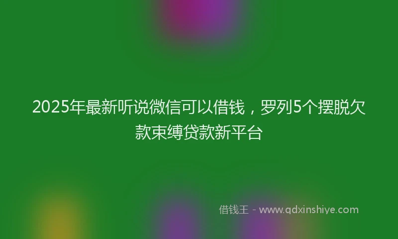 2025年最新听说微信可以借钱，罗列5个摆脱欠款束缚贷款新平台