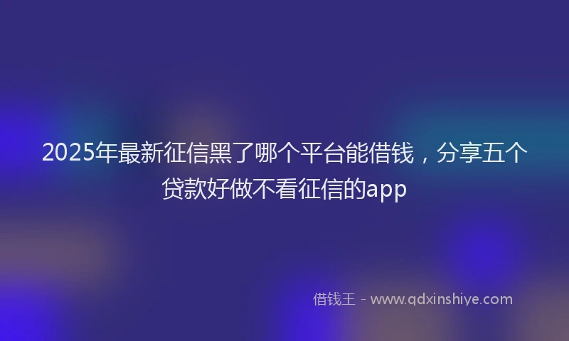 2025年最新征信黑了哪个平台能借钱，分享五个贷款好做不看征信的app