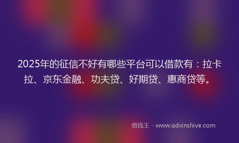 2025年的征信不好有哪些平台可以借款有：拉卡拉、京东金融、功夫贷、好期贷、惠商贷等。