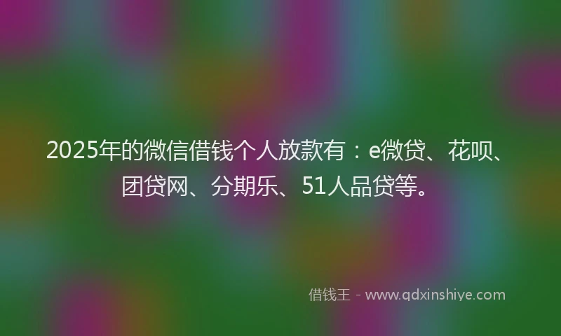 2025年的微信借钱个人放款有：e微贷、花呗、团贷网、分期乐、51人品贷等。