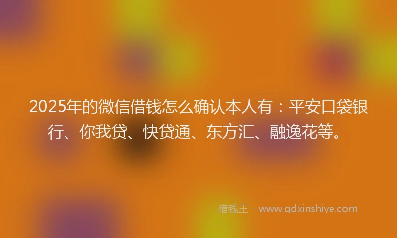 2025年的微信借钱怎么确认本人有：平安口袋银行、你我贷、快贷通、东方汇、融逸花等。