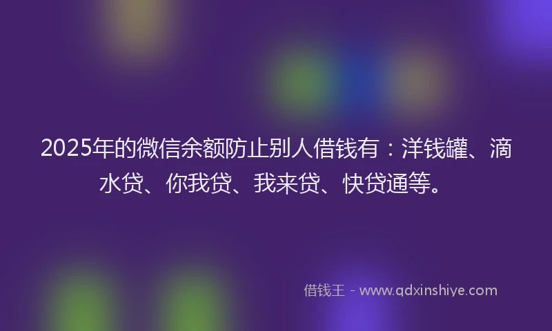 2025年的微信余额防止别人借钱有：洋钱罐、滴水贷、你我贷、我来贷、快贷通等。