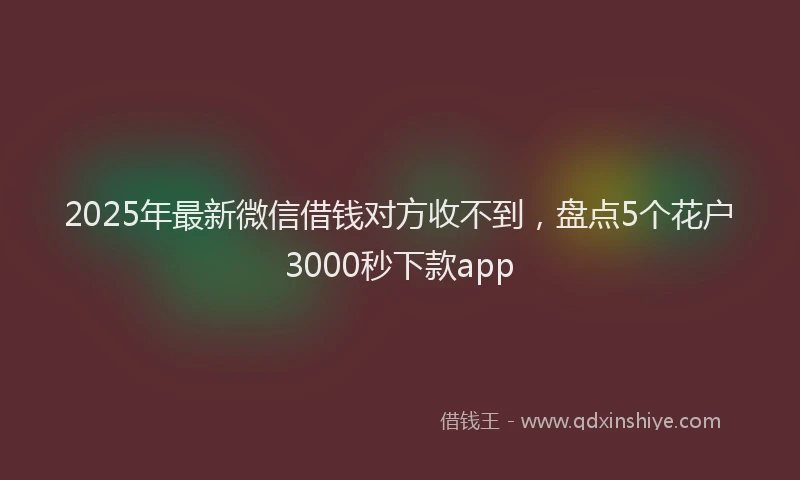 2025年最新微信借钱对方收不到，盘点5个花户3000秒下款app