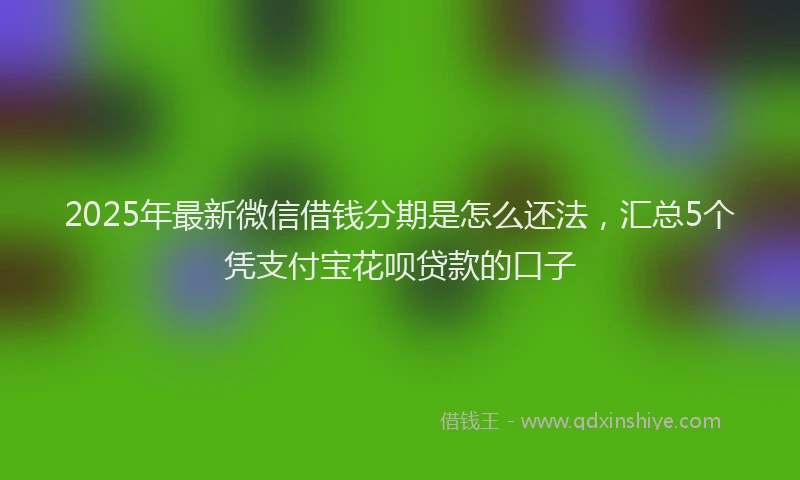 2025年最新微信借钱分期是怎么还法，汇总5个凭支付宝花呗贷款的口子